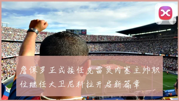 詹保罗正式接任克雷莫内塞主帅职位继任大卫尼科拉开启新篇章
