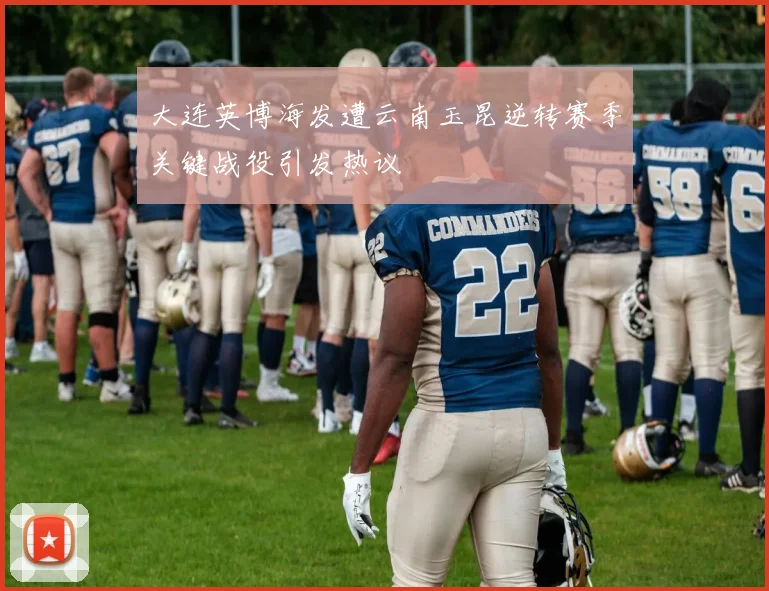 大连英博海发遭云南玉昆逆转赛季关键战役引发热议