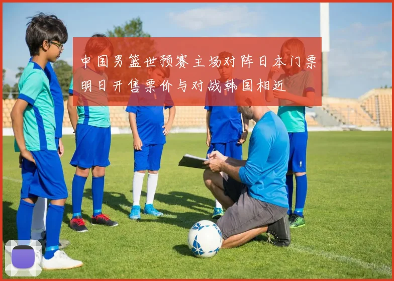 中国男篮世预赛主场对阵日本门票明日开售票价与对战韩国相近