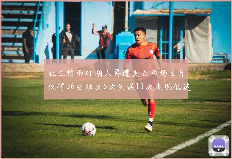 杜兰特面对湖人再遭夹击两场合计仅得36分助攻6次失误11次表现低迷