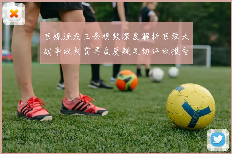 京媒连发三条视频深度解析京蓉大战争议判罚再度质疑足协评议报告内容