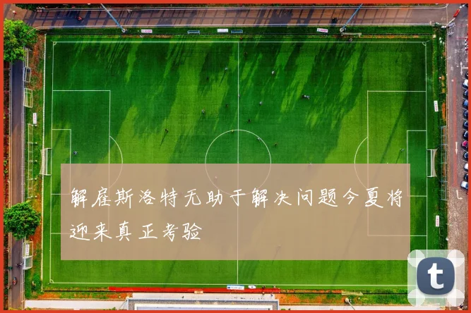解雇斯洛特无助于解决问题今夏将迎来真正考验