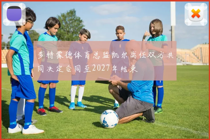 多特蒙德体育总监凯尔离任双方共同决定合同至2027年结束