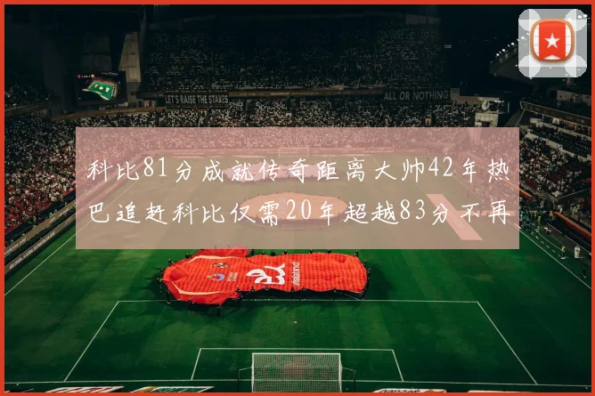 科比81分成就传奇距离大帅42年热巴追赶科比仅需20年超越83分不再遥远