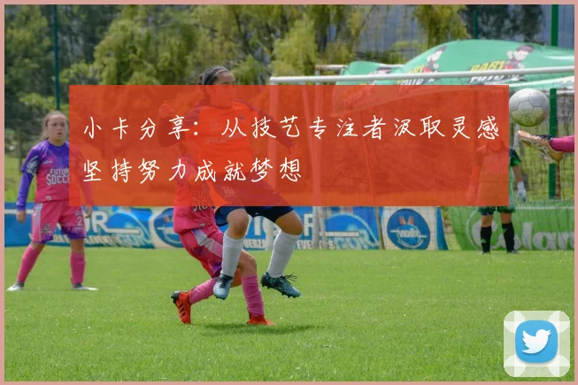 小卡分享：从技艺专注者汲取灵感坚持努力成就梦想