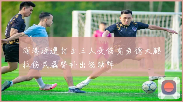 海港连遭打击三人受伤克劳德大腿拉伤武磊替补出场助阵